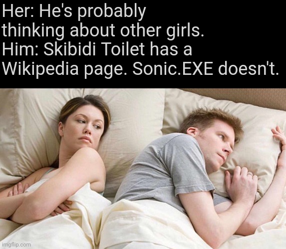 . | Her: He's probably thinking about other girls.
Him: Skibidi Toilet has a Wikipedia page. Sonic.EXE doesn't. | image tagged in memes,i bet he's thinking about other women | made w/ Imgflip meme maker