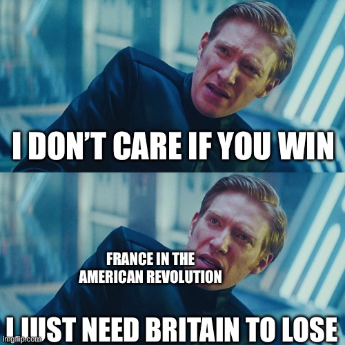 This is a meme, you may not get the funny, but it’s there | I DON’T CARE IF YOU WIN; FRANCE IN THE AMERICAN REVOLUTION; I JUST NEED BRITAIN TO LOSE | image tagged in i don't care if you win i just need x to lose | made w/ Imgflip meme maker
