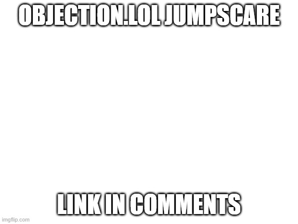 OBJECTION.LOL JUMPSCARE; LINK IN COMMENTS | image tagged in sexy | made w/ Imgflip meme maker