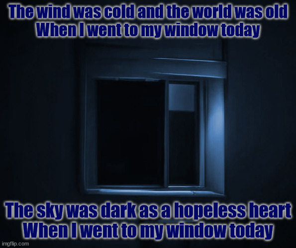 My Window | The wind was cold and the world was old
When I went to my window today; The sky was dark as a hopeless heart
When I went to my window today | image tagged in mr coo coo has fallen asleep | made w/ Imgflip meme maker