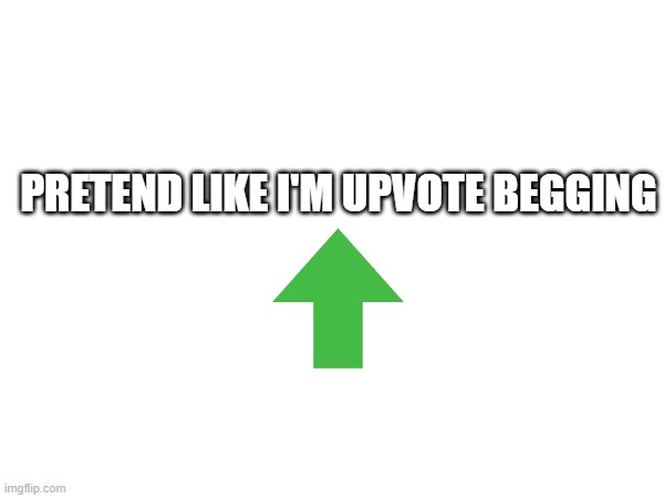 Yah i upvut big | PRETEND LIKE I'M UPVOTE BEGGING | image tagged in pretend,not really,well now i am not doing it | made w/ Imgflip meme maker