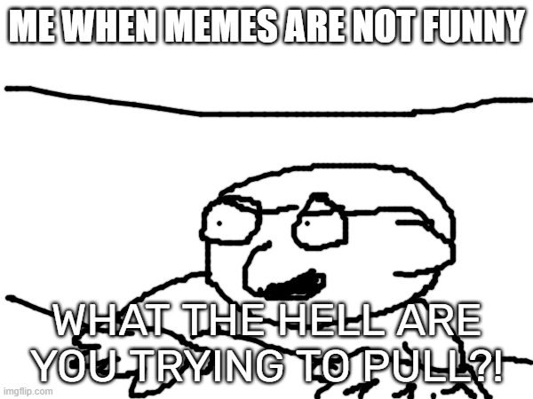ME WHEN MEMES ARE NOT FUNNY; WHAT THE HELL ARE YOU TRYING TO PULL?! | image tagged in certified bruh moment | made w/ Imgflip meme maker