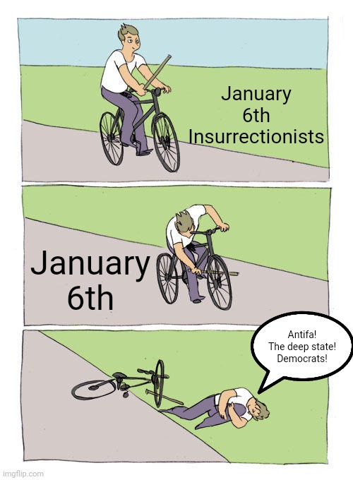 Some whiny baby people blame the problems they cause themselves on everyone but themselves. | January 6th Insurrectionists; January 6th; Antifa! The deep state!
Democrats! | image tagged in memes,bike fall,conservative logic,conservative hypocrisy,responsibility,baby crying | made w/ Imgflip meme maker