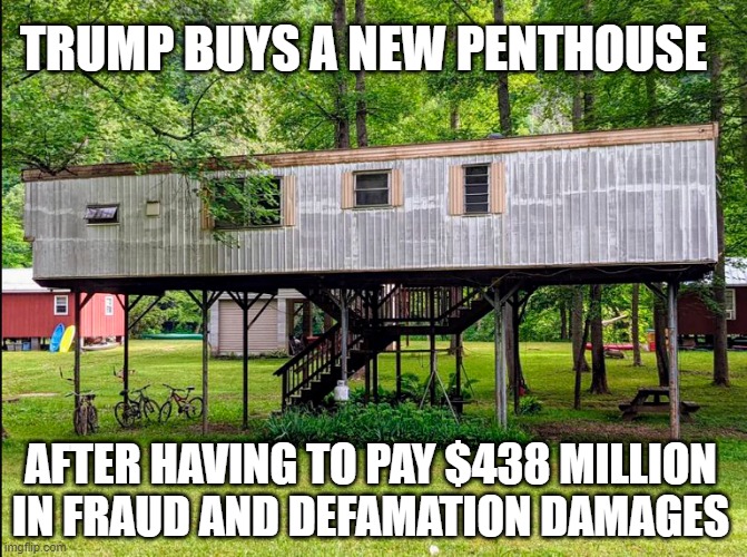 The new Trump penthouse in the sky! | TRUMP BUYS A NEW PENTHOUSE; AFTER HAVING TO PAY $438 MILLION
IN FRAUD AND DEFAMATION DAMAGES | image tagged in donald trump,fraud,defamation,penthouse | made w/ Imgflip meme maker