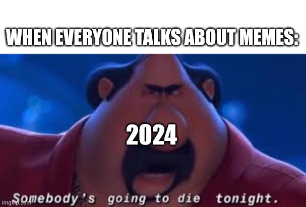 I'm talking excitedly about memes | WHEN EVERYONE TALKS ABOUT MEMES:; 2024 | image tagged in somebody's going to die tonight,memes,funny | made w/ Imgflip meme maker