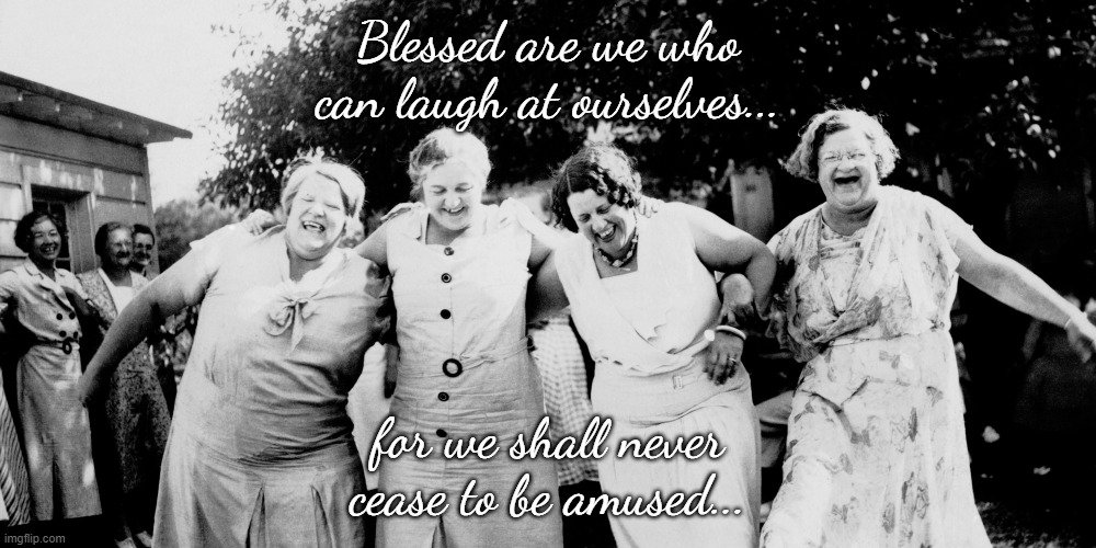 It's true... | Blessed are we who can laugh at ourselves... for we shall never cease to be amused... | image tagged in blessed,laugh,amused | made w/ Imgflip meme maker
