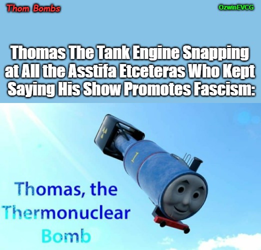 Thom Bombs | OzwinEVCG; Thom Bombs; Thomas The Tank Engine Snapping 

at All the Asstifa Etceteras Who Kept 

Saying His Show Promotes Fascism: | image tagged in thomas the thermonuclear bomb,political humor,fascist,liberal logic,thomas the tank engine,antifa | made w/ Imgflip meme maker