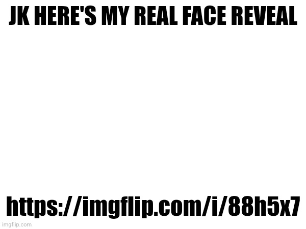 JK HERE'S MY REAL FACE REVEAL; https://imgflip.com/i/88h5x7 | made w/ Imgflip meme maker