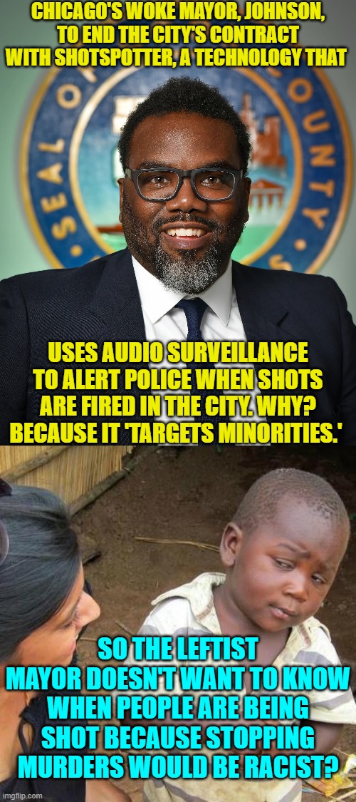 Of course you can bank on it that the Mayor is HEAVILY guarded at all times. | CHICAGO'S WOKE MAYOR, JOHNSON, TO END THE CITY'S CONTRACT WITH SHOTSPOTTER, A TECHNOLOGY THAT; USES AUDIO SURVEILLANCE TO ALERT POLICE WHEN SHOTS ARE FIRED IN THE CITY. WHY? BECAUSE IT 'TARGETS MINORITIES.'; SO THE LEFTIST MAYOR DOESN'T WANT TO KNOW WHEN PEOPLE ARE BEING SHOT BECAUSE STOPPING MURDERS WOULD BE RACIST? | image tagged in yep | made w/ Imgflip meme maker