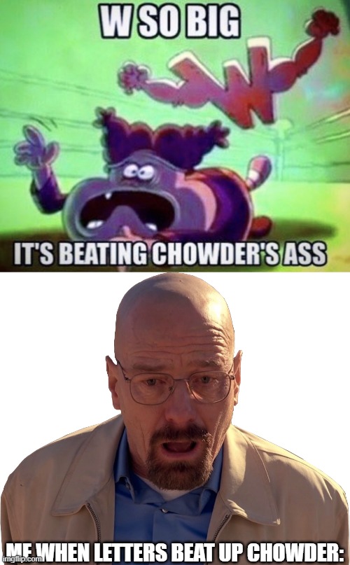 ME WHEN LETTERS BEAT UP CHOWDER: | image tagged in w so big,walter white break down | made w/ Imgflip meme maker