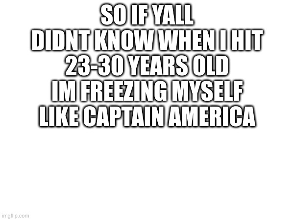 m | SO IF YALL DIDNT KNOW WHEN I HIT 23-30 YEARS OLD IM FREEZING MYSELF LIKE CAPTAIN AMERICA | image tagged in m | made w/ Imgflip meme maker