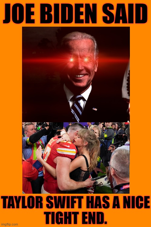 Biden wants in on that action. | JOE BIDEN SAID; TAYLOR SWIFT HAS A NICE
TIGHT END. | image tagged in joe biden,creepy joe biden,taylor swift,taylor swiftie | made w/ Imgflip meme maker
