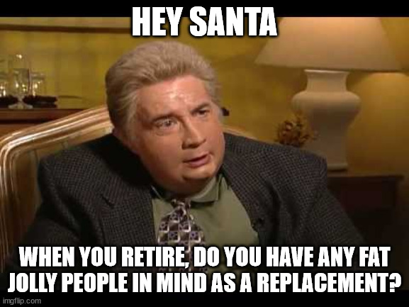 Jiminy Glick | HEY SANTA WHEN YOU RETIRE, DO YOU HAVE ANY FAT
JOLLY PEOPLE IN MIND AS A REPLACEMENT? | image tagged in jiminy glick | made w/ Imgflip meme maker