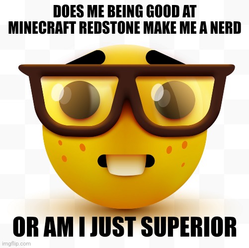 Nerd emoji | DOES ME BEING GOOD AT MINECRAFT REDSTONE MAKE ME A NERD; OR AM I JUST SUPERIOR | image tagged in nerd emoji | made w/ Imgflip meme maker
