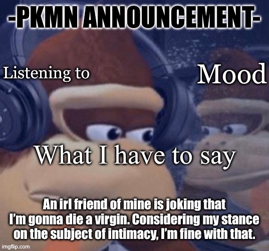 Also goes against my religion, and also my personal virtues, yada yada | An irl friend of mine is joking that I’m gonna die a virgin. Considering my stance on the subject of intimacy, I’m fine with that. | image tagged in pkmn announcement | made w/ Imgflip meme maker