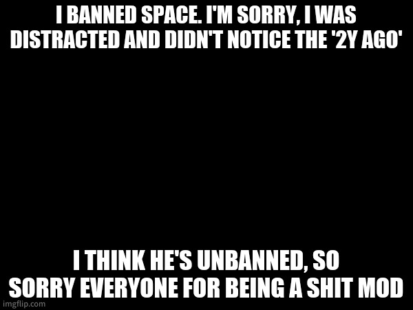 a moderation as bad as a sitemods. | I BANNED SPACE. I'M SORRY, I WAS DISTRACTED AND DIDN'T NOTICE THE '2Y AGO'; I THINK HE'S UNBANNED, SO SORRY EVERYONE FOR BEING A SHIT MOD | made w/ Imgflip meme maker