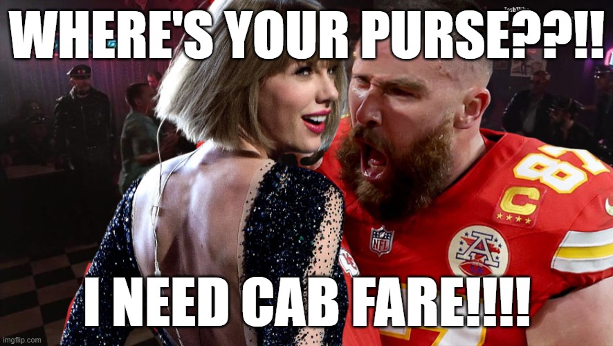 Travis Kelce screaming at Taylor Swift | WHERE'S YOUR PURSE??!! I NEED CAB FARE!!!! | image tagged in travis kelce screaming at taylor swift | made w/ Imgflip meme maker