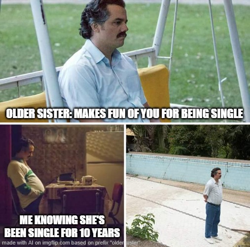 LOL | OLDER SISTER: MAKES FUN OF YOU FOR BEING SINGLE; ME KNOWING SHE'S BEEN SINGLE FOR 10 YEARS | image tagged in memes,sad pablo escobar | made w/ Imgflip meme maker