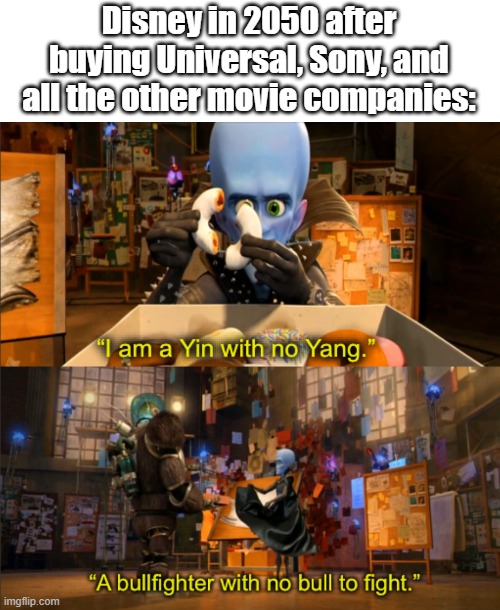 Megamind I am a Yin with no Yang | Disney in 2050 after buying Universal, Sony, and all the other movie companies: | image tagged in megamind i am a yin with no yang | made w/ Imgflip meme maker