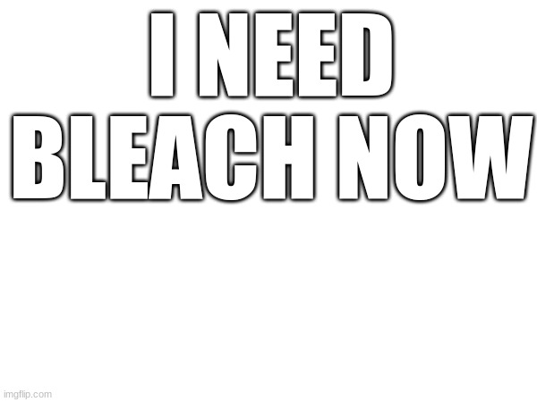 NOW | I NEED BLEACH NOW | image tagged in bleach | made w/ Imgflip meme maker