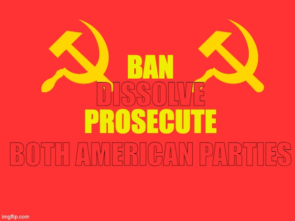 Long live Socialism. | BAN; DISSOLVE; PROSECUTE; BOTH AMERICAN PARTIES | made w/ Imgflip meme maker