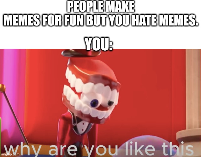 Memes For some racist people Are not okay for them | PEOPLE MAKE MEMES FOR FUN BUT YOU HATE MEMES. YOU: | image tagged in caine why are you like this | made w/ Imgflip meme maker