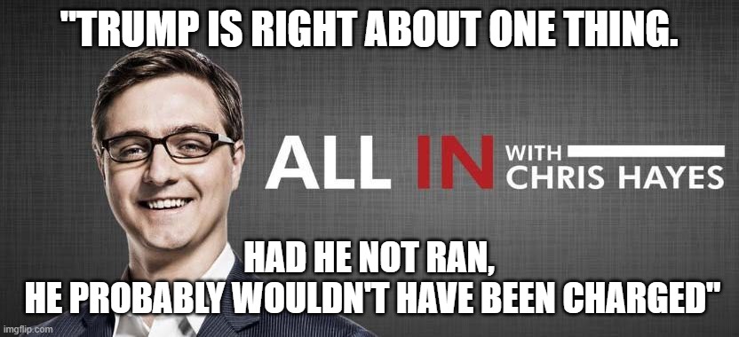 Chris Hayes Quote 2/16/24 7:08PM CST | "TRUMP IS RIGHT ABOUT ONE THING. HAD HE NOT RAN,
 HE PROBABLY WOULDN'T HAVE BEEN CHARGED" | image tagged in donald trump,trump,msnbc,maga,make america great again,fjb | made w/ Imgflip meme maker