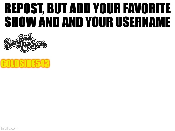 I still like it | REPOST, BUT ADD YOUR FAVORITE SHOW AND AND YOUR USERNAME; GOLDSIDE543 | image tagged in add your favorite show | made w/ Imgflip meme maker