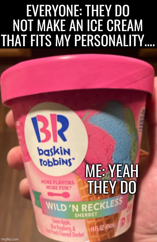 I got you fam! | EVERYONE: THEY DO NOT MAKE AN ICE CREAM THAT FITS MY PERSONALITY…. ME: YEAH THEY DO | image tagged in hilarious memes,funny memes,ice cream,lol so funny | made w/ Imgflip meme maker