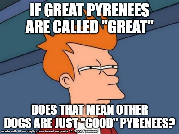 AI made this meme | IF GREAT PYRENEES ARE CALLED "GREAT"; DOES THAT MEAN OTHER DOGS ARE JUST "GOOD" PYRENEES? | image tagged in memes,futurama fry,ai generated,ai meme,tag,ha ha tags go brr | made w/ Imgflip meme maker