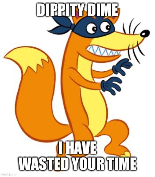 I have wasted your time | DIPPITY DIME; I HAVE WASTED YOUR TIME | image tagged in swiper steals photo comments | made w/ Imgflip meme maker