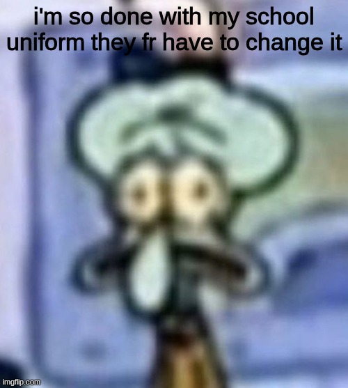 distressed squidward | i'm so done with my school uniform they fr have to change it | image tagged in distressed squidward | made w/ Imgflip meme maker
