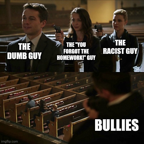 Assassination chain | THE RACIST GUY; THE DUMB GUY; THE "YOU FORGOT THE HOMEWORK!" GUY; BULLIES | image tagged in assassination chain | made w/ Imgflip meme maker