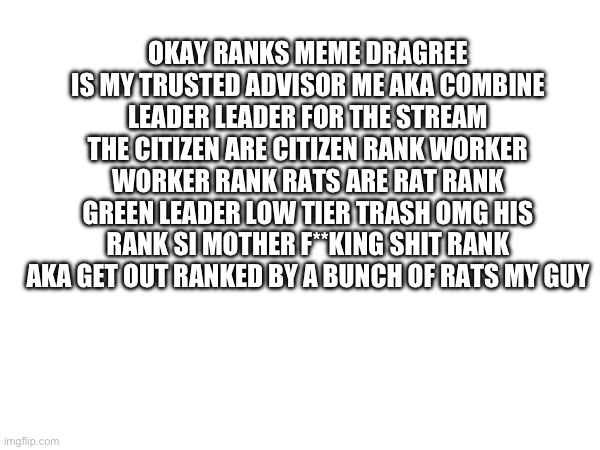 Green leader if you delete thsi your a little bitch and will be permanently banned from thsi stream | OKAY RANKS MEME DRAGREE IS MY TRUSTED ADVISOR ME AKA COMBINE LEADER LEADER FOR THE STREAM THE CITIZEN ARE CITIZEN RANK WORKER WORKER RANK RATS ARE RAT RANK GREEN LEADER LOW TIER TRASH OMG HIS RANK SI MOTHER F**KING SHIT RANK AKA GET OUT RANKED BY A BUNCH OF RATS MY GUY | made w/ Imgflip meme maker