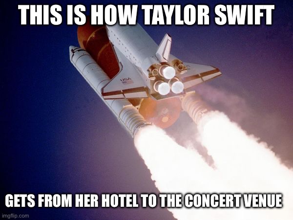 Taylor Swift’s Private jet | THIS IS HOW TAYLOR SWIFT; GETS FROM HER HOTEL TO THE CONCERT VENUE | image tagged in space shuttle,taylor swift,jet,plane | made w/ Imgflip meme maker