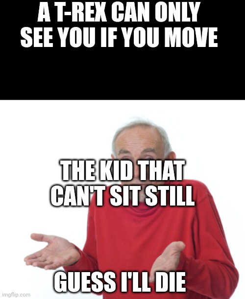 Guess I'll die  | A T-REX CAN ONLY SEE YOU IF YOU MOVE; THE KID THAT CAN'T SIT STILL; GUESS I'LL DIE | image tagged in guess i'll die | made w/ Imgflip meme maker