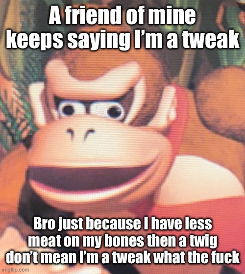 Donkey Kong | A friend of mine keeps saying I’m a tweak; Bro just because I have less meat on my bones then a twig don’t mean I’m a tweak what the fuck | image tagged in donkey kong | made w/ Imgflip meme maker