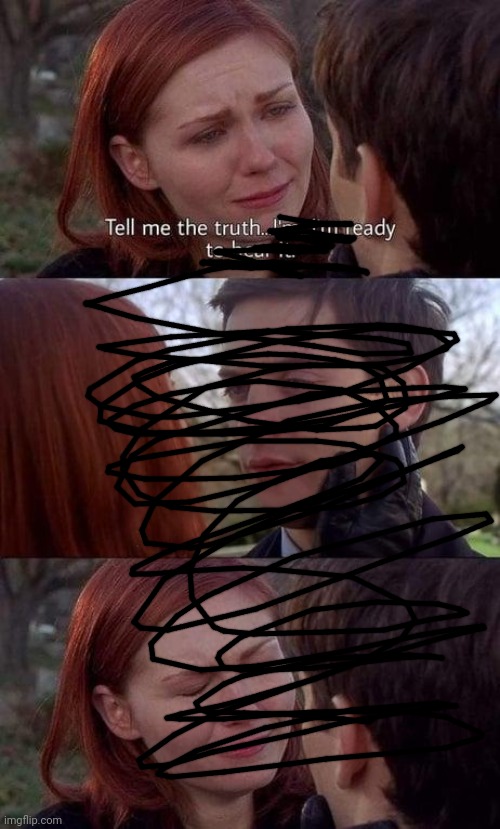 Tell me the truth, I'm ready to hear it | image tagged in tell me the truth i'm ready to hear it | made w/ Imgflip meme maker