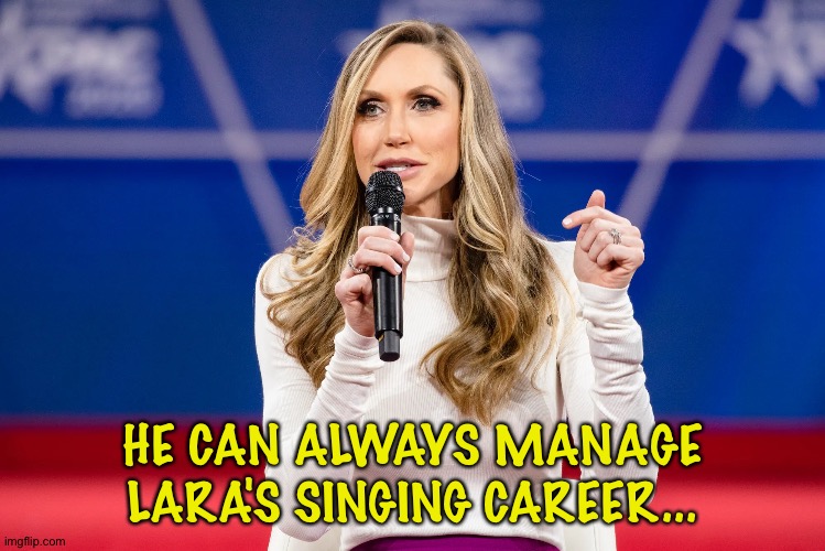 Lara Trump | HE CAN ALWAYS MANAGE LARA'S SINGING CAREER... | image tagged in lara trump | made w/ Imgflip meme maker