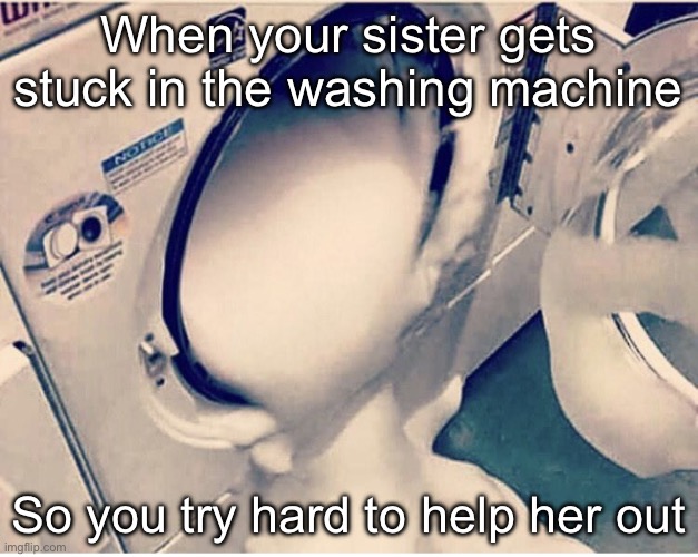Rizz your sister or? | When your sister gets stuck in the washing machine; So you try hard to help her out | image tagged in washing machine jizz,rizz,sister,alabama,incest | made w/ Imgflip meme maker