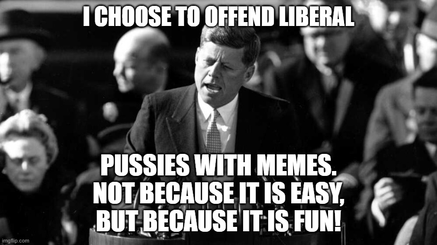 JFK was right! | I CHOOSE TO OFFEND LIBERAL; PUSSIES WITH MEMES.
NOT BECAUSE IT IS EASY,
BUT BECAUSE IT IS FUN! | image tagged in jfk,memes,pussies,liberal logic,liberal tears,dank memes | made w/ Imgflip meme maker