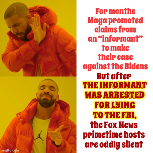 Liars | For months Maga promoted claims from an “informant” to make their case against the Bidens; But after THE INFORMANT WAS ARRESTED FOR LYING TO THE FBI, the Fox News primetime hosts are oddly silent; THE INFORMANT
WAS ARRESTED
FOR LYING
TO THE FBI, | image tagged in memes,drake hotline bling,trump unfit unqualified dangerous,lock him up,maga,scumbag maga | made w/ Imgflip meme maker