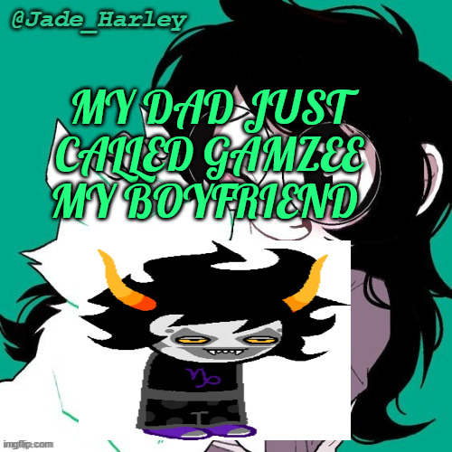 jade temp thx ms lalonde | MY DAD JUST CALLED GAMZEE MY BOYFRIEND | image tagged in jade temp thx ms lalonde | made w/ Imgflip meme maker