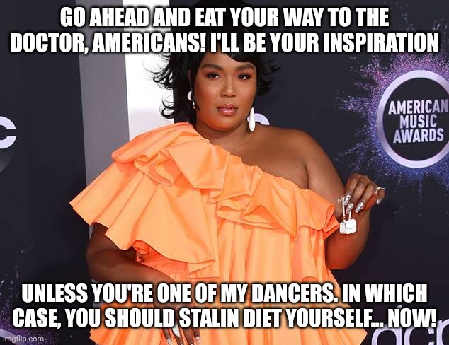 Lizzo is funne | GO AHEAD AND EAT YOUR WAY TO THE DOCTOR, AMERICANS! I'LL BE YOUR INSPIRATION; UNLESS YOU'RE ONE OF MY DANCERS. IN WHICH CASE, YOU SHOULD STALIN DIET YOURSELF... NOW! | image tagged in little lizzo purse | made w/ Imgflip meme maker