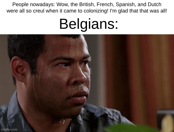 Not many people even knew they had colonies | People nowadays: Wow, the British, French, Spanish, and Dutch were all so creul when it came to colonizing! I'm glad that that was all! Belgians: | image tagged in sweating bullets | made w/ Imgflip meme maker