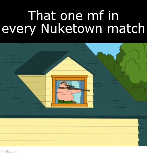 Bro never leaves the window | That one mf in every Nuketown match | image tagged in call of duty,memes,fun,funny,gaming | made w/ Imgflip meme maker