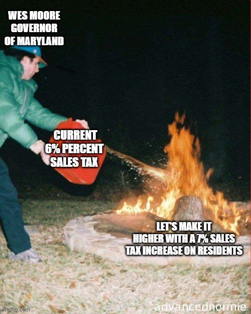 Maryland Governor WES MORON!! | WES MOORE GOVERNOR OF MARYLAND; CURRENT 6% PERCENT SALES TAX; LET'S MAKE IT HIGHER WITH A 7% SALES TAX INCREASE ON RESIDENTS | image tagged in pouring gas on fire,democrats,governor,communism,tax,sales | made w/ Imgflip meme maker
