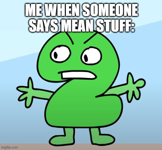 mad | ME WHEN SOMEONE SAYS MEAN STUFF: | image tagged in two is mad | made w/ Imgflip meme maker