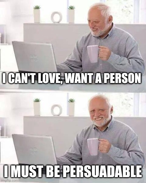 persuadable | I CAN'T LOVE, WANT A PERSON; I MUST BE PERSUADABLE | image tagged in memes,hide the pain harold | made w/ Imgflip meme maker