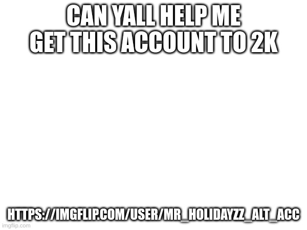 m | CAN YALL HELP ME GET THIS ACCOUNT TO 2K; HTTPS://IMGFLIP.COM/USER/MR_HOLIDAYZZ_ALT_ACC | image tagged in m | made w/ Imgflip meme maker